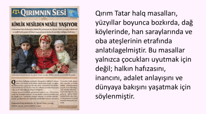 Qırım Tatar halq masalları, yüzyıllar boyunca bozkırda, dağ köylerinde, han saraylarında ve oba ateşlerinin etrafında anlatılagelmiştir. Bu masallar yalnızca çocukları uyutmak için değil; halkın hafızasını, inancını, adalet anlayışını ve dünyaya bakışını yaşatmak için söylenmiştir. Her masalda bir öğüt, her kahramanda bir cesaret, her düşmanda bir sınav vardır.
